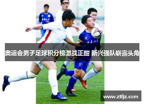 奥运会男子足球积分榜激战正酣 新兴强队崭露头角