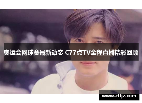 奥运会网球赛最新动态 C77点TV全程直播精彩回顾
