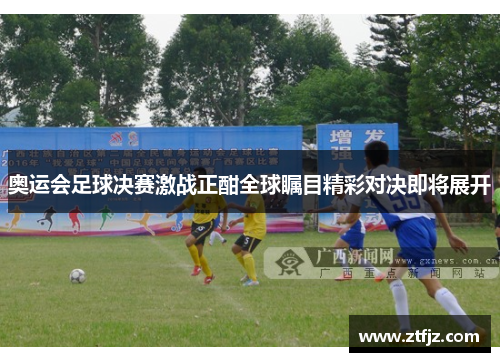 奥运会足球决赛激战正酣全球瞩目精彩对决即将展开