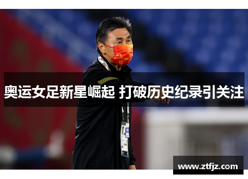 奥运女足新星崛起 打破历史纪录引关注