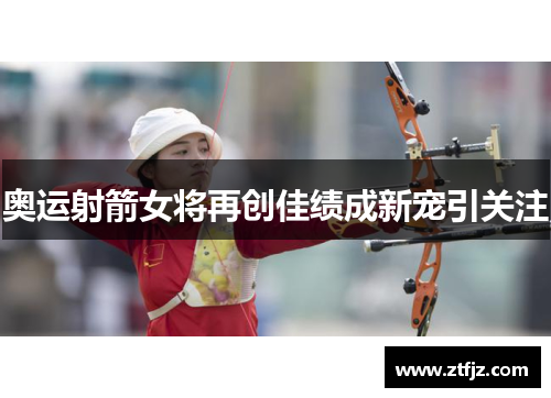 奥运射箭女将再创佳绩成新宠引关注 奥运射箭女将再创佳绩成新宠引关注