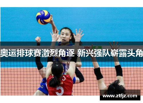奥运排球赛激烈角逐 新兴强队崭露头角 奥运排球赛激烈角逐 新兴强队崭露头角
