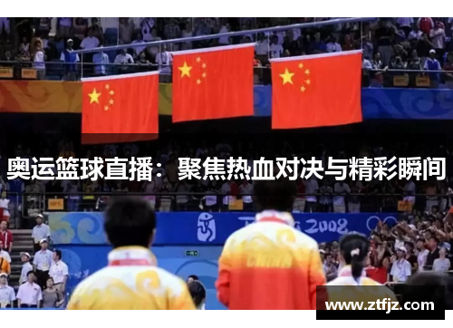 奥运篮球直播：聚焦热血对决与精彩瞬间