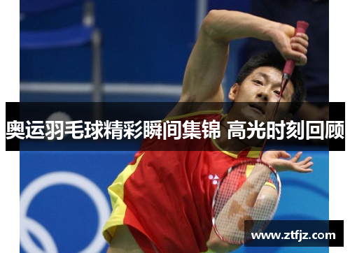 奥运羽毛球精彩瞬间集锦 高光时刻回顾