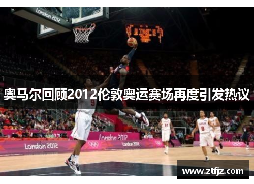 奥马尔回顾2012伦敦奥运赛场再度引发热议