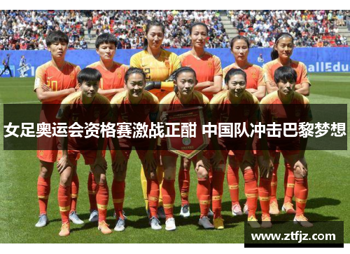 女足奥运会资格赛激战正酣 中国队冲击巴黎梦想