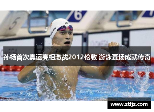 孙杨首次奥运亮相激战2012伦敦 游泳赛场成就传奇