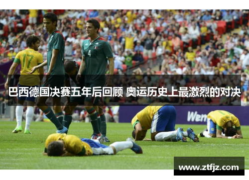 巴西德国决赛五年后回顾 奥运历史上最激烈的对决