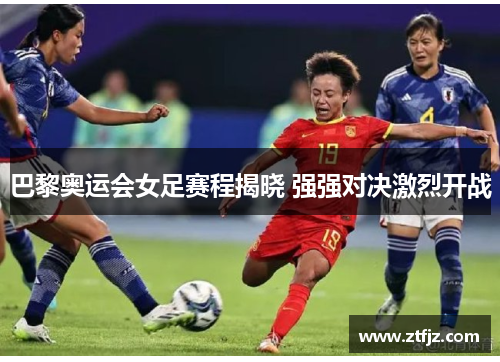 巴黎奥运会女足赛程揭晓 强强对决激烈开战